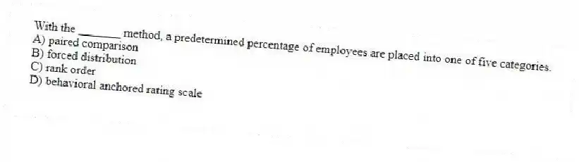 With the _______ method, a predetermined percentage of employees are placed into one of five categories.
A) paired comparison
B) forced distribution
C) rank order
D) behavioral anchored rating scale