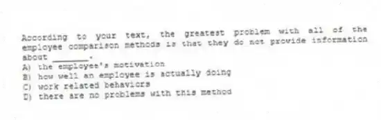 According to your text, the greatest problem with all of the employee comparison methods is that they do not provide information about _______.
A) the employee's motivation
B) how well an employee is actually doing
C) work related behaviors
D) there are no problems with this method