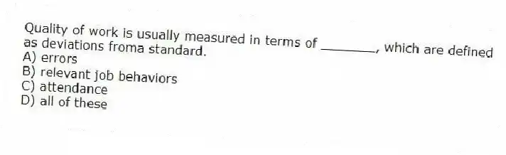 Quality of work is usually measured in terms of _______, which are defined as deviations froma standard.
A) errors
B) relevant job behaviors
C) attendance
D) all of these