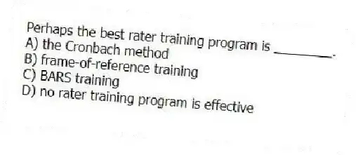 Perhaps the best rater training program is ________.
A) the Cronbach method
B) frame-of-reference training
C) BARS training
D) no rater training program is effective