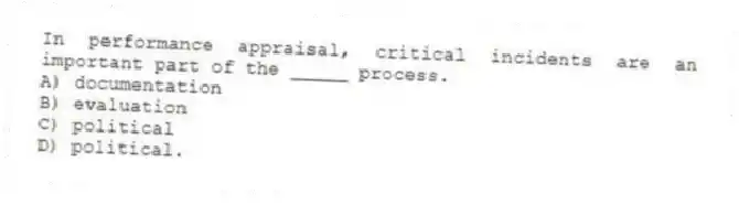 In performance appraisal, critical incidents are an important part of the _____ process.
A) documentation
B) evaluation
C) political
D) political.