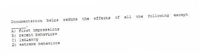 Documentation helps reduce the effects of all the following except ______.
A) first impressions
B) recent behaviors
C) leniency
D) extreme behaviors