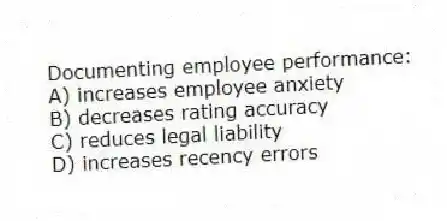 Documenting employee performance:
A) increases employee anxiety
B) decreases rating accuracy
C) reduces legal liability
D) increases recency errors