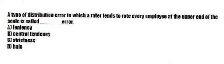 A type of distribution error in which a rater tends to rate every employee at the upper end of the scale is called _______ error.
A) leniency
B) central tendency
C) strictness
D) halo