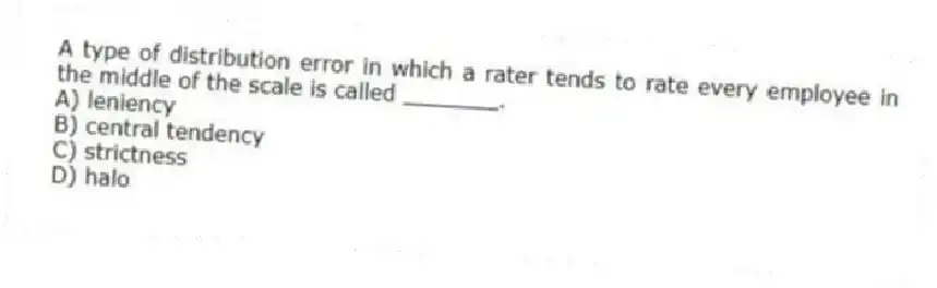 A type of distribution error in which a rater tends to rate every employee in the middle of the scale is called _______.
A) leniency
B) central tendency
C) strictness
D) halo