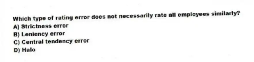 Which type of rating error does not necessarily rate all employees similarly?
A) Strictness error
B) Leniency error
C) Central tendency error
D) Halo
