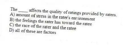 The ____ affects the quality of ratings provided by raters.
A) amount of stress in the rater's environment
B) the feelings the rater has toward the ratee
C) the race of the rater and the ratee
D) all of these are factors