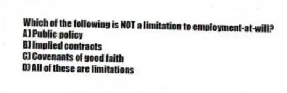 Which of the following is NOT a limitation to employment-at-will?
A) Public policy
B) Implied contracts
C) Covenants of good faith
D) All of these are limitations