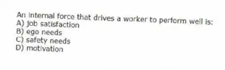 An internal force that drives a worker to perform well is:
A) job satisfaction
B) ego needs
C) safety needs
D) motivation