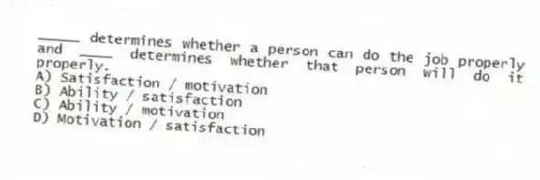 _____ determines whether a person can do the job properly and ____ determines whether that person will do it properly.
A) Satisfaction / motivation
B) Ability / satisfaction
C) Ability / motivation
D) Motivation / satisfaction