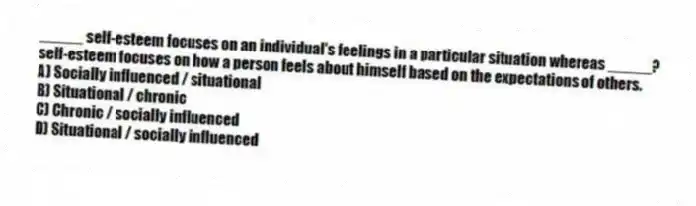 _____ self-esteem focuses on an individual's feelings in a particular situation whereas _____?self-esteem focuses on how a person feels about himself based on the expectations of others.
A) Socially influenced / situational
B) Situational / chronic
C) Chronic / socially influenced
D) Situational / socially influenced