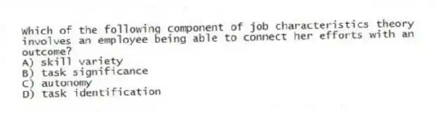 Which of the following component of job characteristics theory involves an employee being able to connect her efforts with an outcome?
A) skill variety
B) task significance
C) autonomy
D) task identification