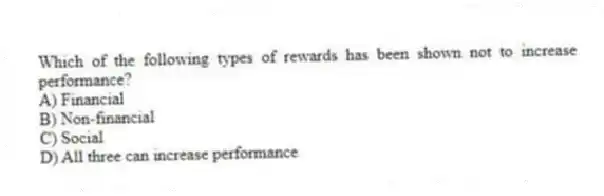 Which of the following types of rewards has been shown not to increase performance?
A) Financial
B) Non-financial
C) Social
D) All three can increase performance