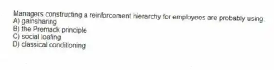 Managers constructing a reinforcement hierarchy for employees are probably using:
A) gainsharing
B) the Premack principle
C) social loafing
D) classical conditioning