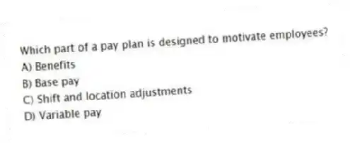 Which part of a pay plan is designed to motivate employees?
A) Benefits
B) Base pay
C) Shift and location adjustments
D) Variable pay