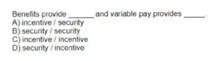 Benefits provide ______ and variable pay provides _____.
A) incentive / security
B) security / security
C) incentive / incentive
D) security / incentive