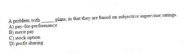 A problem with _____ plans, is that they are based on subjective supervisor ratings.
A) pay-for-performance
B) merit pay
C) stock option
D) profit sharing