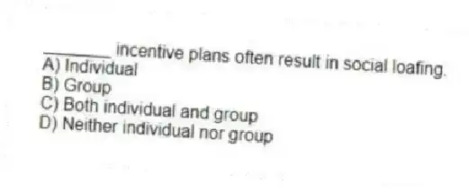 _______ incentive plans often result in social loafing.
A) Individual
B) Group
C) Both individual and group
D) Neither individual nor group