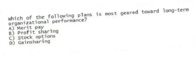 Which of the following plans is most geared toward long-term organizational performance?
A) Merit pay
B) Profit sharing
C) Stock options
D) Gainsharing