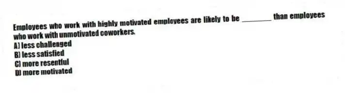 Employees who work with highly motivated employees are likely to be _______ than employees who work with unmotivated coworkers.
A) less challenged
B) less satisfied
C) more resentful
D) more motivated
