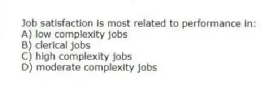 Job satisfaction is most related to performance in:
A) low complexity jobs
B) clerical jobs
C) high complexity jobs
D) moderate complexity jobs