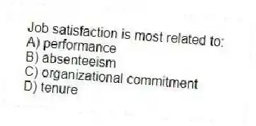 Job satisfaction is most related to:
A) performance
B) absenteeism
C) organizational commitment
D) tenure