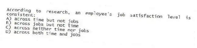 According to research, an employee's job satisfaction level is consistent:
A) across time but not jobs
B) across jobs but not time
C) across neither time nor jobs
D) across both time and jobs