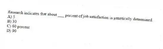 Research indicates that about ___ percent of job satisfaction is genetically determined.
A) 5
B) 30
C) 60 percent
D) 90