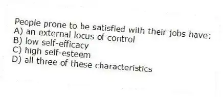 People prone to be satisfied with their jobs have:
A) an external locus of control
B) low self-efficacy
C) high self-esteem
D) all three of these characteristics