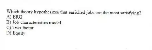 Which theory hypothesizes that enriched jobs are the most satisfying?
A) ERG
B) Job characteristics model
C) Two-factor
D) Equity