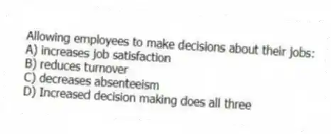 Allowing employees to make decisions about their jobs:
A) increases job satisfaction
B) reduces turnover
C) decreases absenteeism
D) Increased decision making does all three