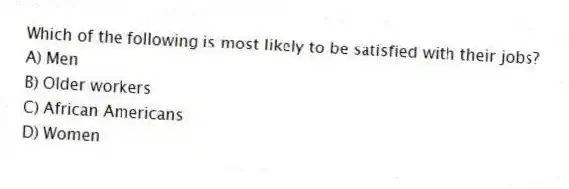 Which of the following is most likely to be satisfied with their jobs?
A) Men
B) Older workers
C) African Americans
D) Women