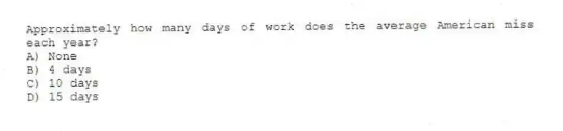 Approximately how many days of work does the average American miss each year?
A) None
B) 4 days
C) 10 days
D) 15 days