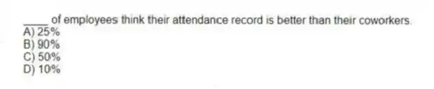 ____ of employees think their attendance record is better than their coworkers.
A) 25%
B) 90%
C) 50%
D) 10%