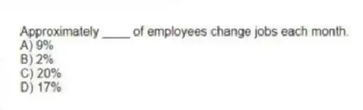 Approximately ____ of employees change jobs each month.
A) 9%
B) 2%
C) 20%
D) 17%