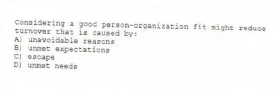 Considering a good person-organization fit might reduce turnover that is caused by:
A) unavoidable reasons
B) unmet expectations
C) escape
D) unmet needs