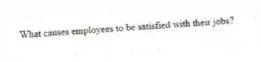 What causes employees to be satisfied with their jobs?