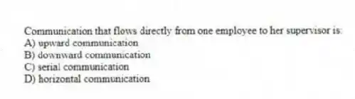 Communication that flows directly from one employee to her supervisor is:
A) upward communication
B) downward communication
C) serial communication
D) horizontal communication
