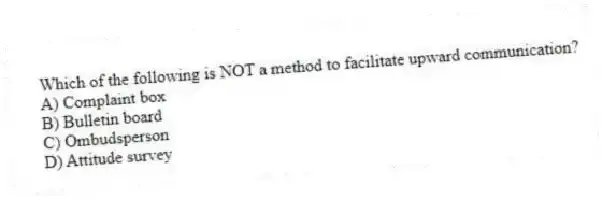 Which of the following is NOT a method to facilitate upward communication?
A) Complaint box
B) Bulletin board
C) Ombudsperson
D) Attitude survey