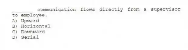 _______ communication flows directly from a supervisor to employee.
A) Upward
B) Horizontal
C) Downward
D) Serial