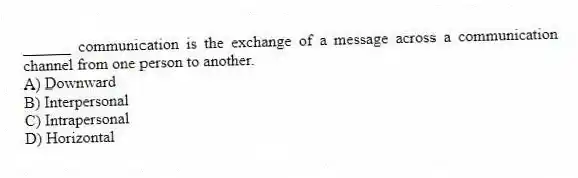 ______ communication is the exchange of a message across a communication channel from one person to another.
A) Downward
B) Interpersonal
C) Intrapersonal
D) Horizontal