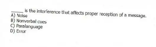 _____ is the interference that affects proper reception of a message.
A) Noise
B) Nonverbal cues
C) Paralanguage
D) Error