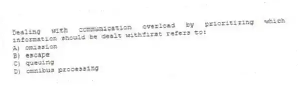 Dealing with communication overload by prioritizing which information should be dealt withfirst refers to:
A) omission
B) escape
C) queuing
D) omnibus processing