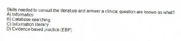 Skills needed to consult the literature and answer a clinical question are known as what?
A) Informatics
B) Database searching
C) Information literacy
D) Evidence-based practice (EBP)