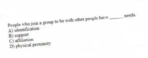 People who join a group to be with other people have ______ needs.
A) identification
B) support
C) affiliation
D) physical proximity