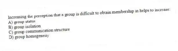 Increasing the perception that a group is difficult to obtain membership in helps to increase:
A) group status
B) group isolation
C) group communication structure
D) group homogeneity