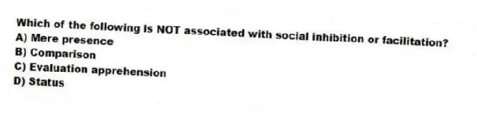 Which of the following is NOT associated with social inhibition or facilitation?
A) Mere presence
B) Comparison
C) Evaluation apprehension
D) Status