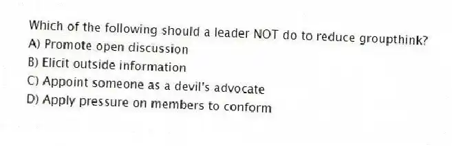 Which of the following should a leader NOT do to reduce groupthink?
A) Promote open discussion
B) Elicit outside information
C) Appoint someone as a devil's advocate
D) Apply pressure on members to conform