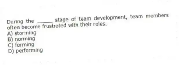 During the _____ stage of team development, team members often become frustrated with their roles.
A) storming
B) norming
C) forming
D) performing