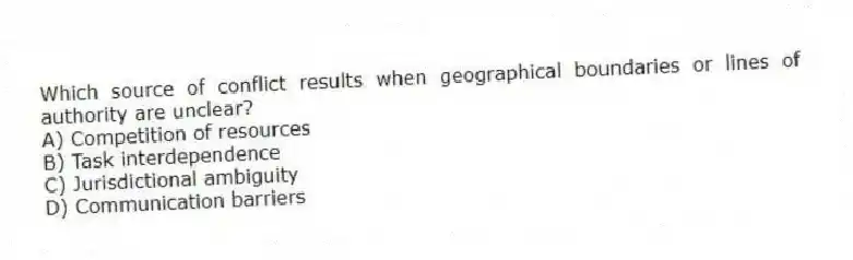 Which source of conflict results when geographical boundaries or lines of authority are unclear?
A) Competition of resources
B) Task interdependence
C) Jurisdictional ambiguity
D) Communication barriers